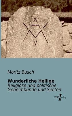 Wunderliche Heilige: Religiöse und politische Geheimbünde und Secten - Moritz Busch - cover