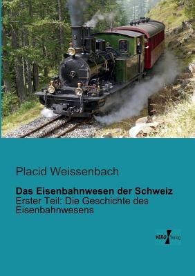 Das Eisenbahnwesen der Schweiz: Erster Teil: Die Geschichte des Eisenbahnwesens - Placid Weissenbach - cover
