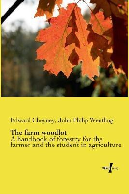 The farm woodlot: A handbook of forestry for the farmer and the student in agriculture - Edward Cheyney,John Philip Wentling - cover