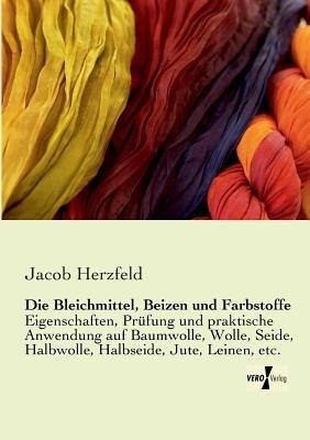 Die Bleichmittel, Beizen und Farbstoffe: Eigenschaften, Prüfung und praktische Anwendung auf Baumwolle, Wolle, Seide, Halbwolle, Halbseide, Jute, Leinen, etc. - Jacob Herzfeld - cover
