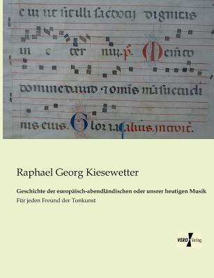 Geschichte der europaisch-abendlandischen oder unsrer heutigen Musik: Fur jeden Freund der Tonkunst - Raphael Georg Kiesewetter - cover
