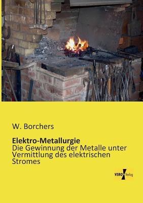 Elektro-Metallurgie: Die Gewinnung der Metalle unter Vermittlung des elektrischen Stromes - W Borchers - cover