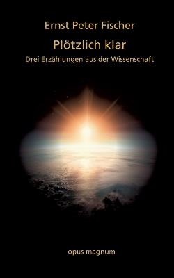 Plötzlich klar: Drei Erzählungen aus der Wissenschaft - Ernst Peter Fischer - cover