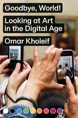 Goodbye, World! – Looking at Art in the Digital Age - Omar Kholeif - cover