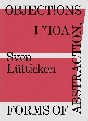 Objections, Volume 1: Forms of Abstraction - Sven Lütticken - cover