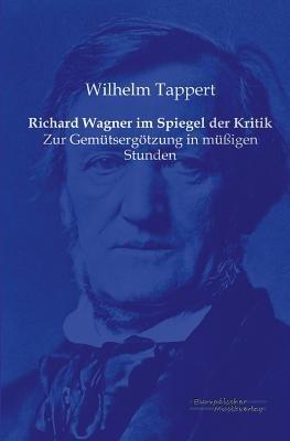 Richard Wagner im Spiegel der Kritik: Zur Gemutsergoetzung in mussigen Stunden - Wilhelm Tappert - cover