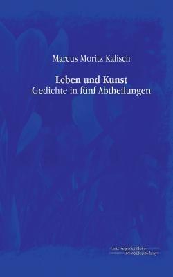 Leben und Kunst: Gedichte in fünf Abtheilungen - Marcus Moritz Kalisch - cover