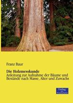 Die Holzmesskunde: Anleitung zur Aufnahme der Baume und Bestande nach Masse, Alter und Zuwachs