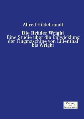 Die Brüder Wright: Eine Studie über die Entwicklung der Flugmaschine von Lilienthal bis Wright - Alfred Hildebrandt - cover