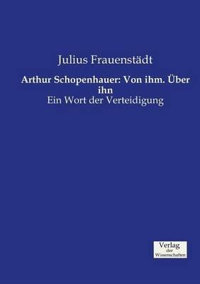 Arthur Schopenhauer: Von ihm. Über ihn: Ein Wort der Verteidigung - Julius Frauenstädt - cover