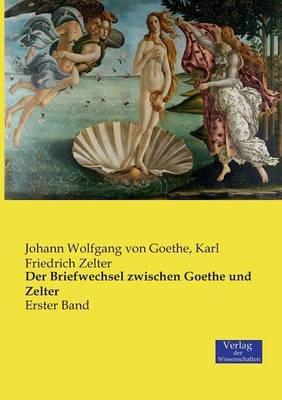 Der Briefwechsel zwischen Goethe und Zelter: Erster Band - Johann Wolfgang Von Goethe,Karl Friedrich Zelter - cover