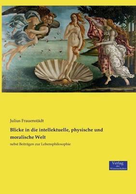 Blicke in die intellektuelle, physische und moralische Welt: nebst Beitragen zur Lebensphilosophie - Julius Frauenstadt - cover