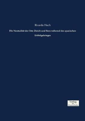 Die Neutralitat der Orte Zurich und Bern wahrend des spanischen Erbfolgekrieges - Ricarda Huch - cover
