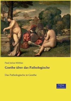 Goethe uber das Pathologische: Das Pathologische in Goethe - Paul Julius Moebius - cover