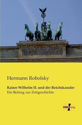 Kaiser Wilhelm II. und der Reichskanzler: Ein Beitrag zur Zeitgeschichte - Hermann Robolsky - cover