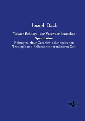 Meister Eckhart - der Vater der deutschen Spekulation: Beitrag zu einer Geschichte der deutschen Theologie und Philosophie der mittleren Zeit - Joseph Bach - cover
