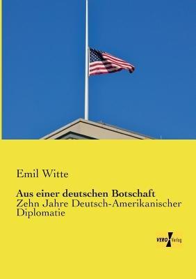 Aus einer deutschen Botschaft: Zehn Jahre Deutsch-Amerikanischer Diplomatie - Emil Witte - cover