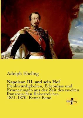 Napoleon III. und sein Hof: Denkwürdigkeiten, Erlebnisse und Erinnerungen aus der Zeit des zweiten französischen Kaiserreiches 1851-1870. Erster Band - Adolph Ebeling - cover