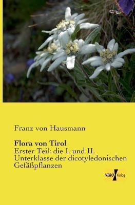 Flora von Tirol: Erster Teil: die I. und II. Unterklasse der dicotyledonischen Gefäßpflanzen - Franz Von Hausmann - cover