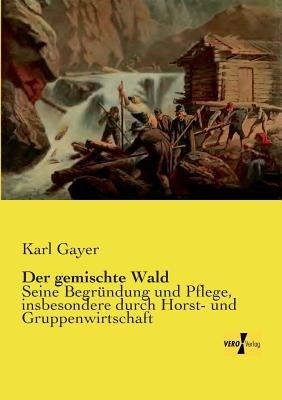 Der gemischte Wald: Seine Begründung und Pflege, insbesondere durch Horst- und Gruppenwirtschaft - Karl Gayer - cover
