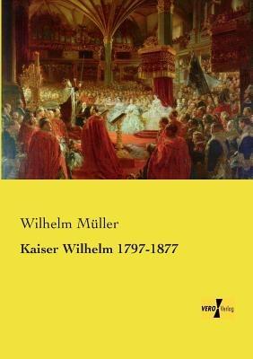 Kaiser Wilhelm 1797-1877 - Wilhelm Müller - cover