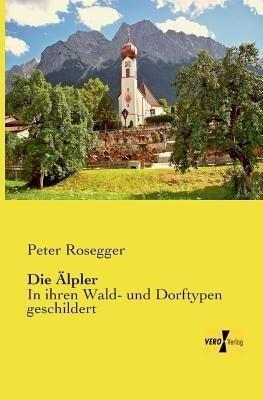 Die Älpler: In ihren Wald- und Dorftypen geschildert - Peter Rosegger - cover