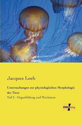 Untersuchungen zur physiologischen Morphologie der Tiere: Teil 2 - Organbildung und Wachstum - Jacques Loeb - cover