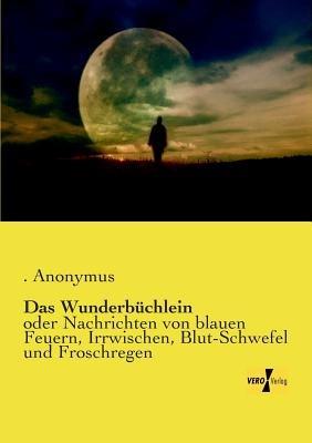Das Wunderbüchlein: oder Nachrichten von blauen Feuern, Irrwischen, Blut-Schwefel und Froschregen - Anonymus - cover