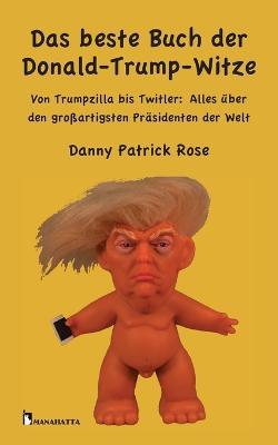 Das beste Buch der Donald-Trump-Witze: Von Trumpzilla bis Twitler: Alles uber den grossartigsten Prasidenten der Welt - Patrick Danny Rose - cover