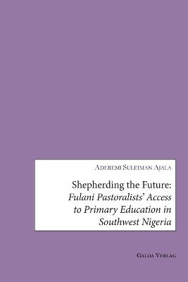 Shepherding the Future: Fulani Pastoralists' Access to Primary Education in Southwest Nigeria - Toyin Qudrat Ajala,Aderemi Suleiman Ajala - cover