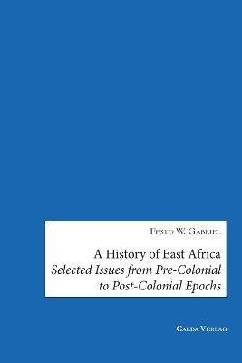 A History of East Africa: Selected Issues from Pre-Colonial to Post-Colonial Epochs - Festo W Gabriel - cover