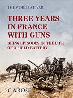 Three Years in France with the Guns Being Episodes in the Life of a Field Battery