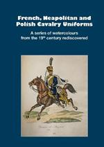 French, Neapolitan and Polish Cavalry Uniforms 1804-1831: A series of watercolours from the 19th century rediscovered