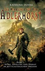 Der Herrscher von Burg Adlerhorst: Krieg, Loyalität und Verrat im mittelalterlichen Ungarn - Band 1