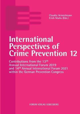 International Perspectives of Crime Prevention 12: Contributions from the 13th Annual International Forum 2019 and 14th Annual International Forum 2021 within the German Prevention Congress - Claudia Heinzelmann,Erich Marks (Eds ) - cover