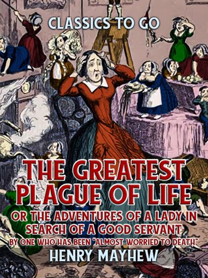 The Greatest Plague Of Life, Or The Adventures Of A Lady In Search of A Good Servant By one who has been "Almost Worried to Death"