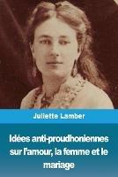 Idees anti-proudhoniennes sur l'amour, la femme et le mariage - Juliette Lamber - cover