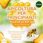 APICOLTURA PER PRINCIPIANTI - Allevare le api da vero professionista: Come costruire la tua colonia di api, produrre miele di alta qualità ed aiutare l'ambiente allo stesso tempo + piano annuale