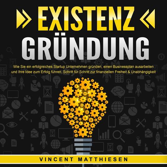 EXISTENZGRÜNDUNG - Wie Sie ein erfolgreiches Startup Unternehmen gründen, einen Businessplan ausarbeiten und Ihre Idee zum Erfolg führen: Schritt für Schritt zur finanziellen Freiheit & Unabhängigkeit
