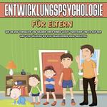 Entwicklungspsychologie für Eltern: Wie Sie das Verhalten und Erleben Ihres Kindes leicht verstehen und es auf dem Weg vom Säugling bis zum Erwachsenen ideal begleiten
