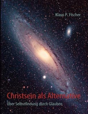 Christsein als Alternative: Über Selbstfindung durch Glauben - Klaus P Fischer - cover
