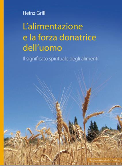 L'alimentazione e la forza donatrice dell'uomo. Il significato spirituale degli alimenti - Heinz Grill - copertina