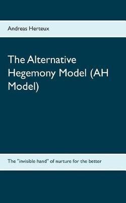 The Alternative Hegemony Model (AH Model): The "invisible hand" of nurture for the better - Andreas Herteux - cover