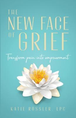 The New Face of Grief: Transform pain into empowerment - Katie Roessler - cover