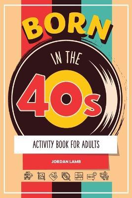 Born in the 40s Activity Book for Adults: Mixed Puzzle Book for Adults about Growing Up in the 50s and 60s with Trivia, Sudoku, Word Search, Crossword, Criss Cross, Picture Puzzles and More! - Jordan Lamb - cover