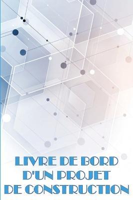 Livre de bord d'un projet de construction: Idee de cadeau parfaite pour les contremaitres Suivi quotidien des chantiers de construction pour enregistrer la main-d'oeuvre, les taches, les horaires, les rapports quotidiens sur la construction - Jacqueline Delafose - cover
