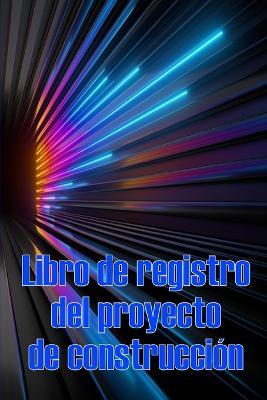 Libro de registro del proyecto de construccion: Seguimiento diario de la obra para registrar la mano de obra, las tareas, los calendarios, el informe diario de la obra - Yasmina Mayordomo - cover