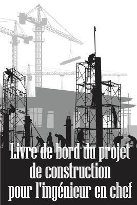 Livre de bord du projet de construction pour l'ingenieur en chef: Idee de cadeau etonnante pour l'ingenieur en chef Suivi quotidien des chantiers de construction pour enregistrer la main-d'oeuvre, les taches, les horaires, les rapports quotidiens sur la construction - Stephanie Beaulne - cover