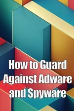 How to Guard Against Adware and Spyware: The Complete Guide to Adware and Spyware Removal and Protection on Your Computer!