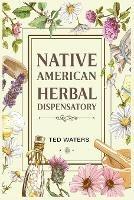 Native American Herbal Dispensatory: The Guide to Producing Medication for Common Disorders and Radiant Health (2022 for Beginners) - Ted Waters - cover